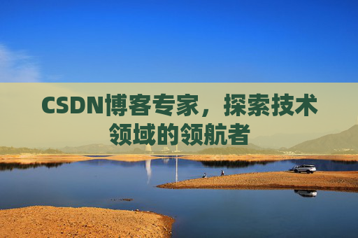 CSDN博客专家，探索技术领域的领航者